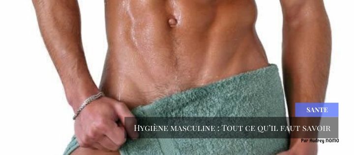 Hygiène masculine : Tout ce qu’il faut savoir