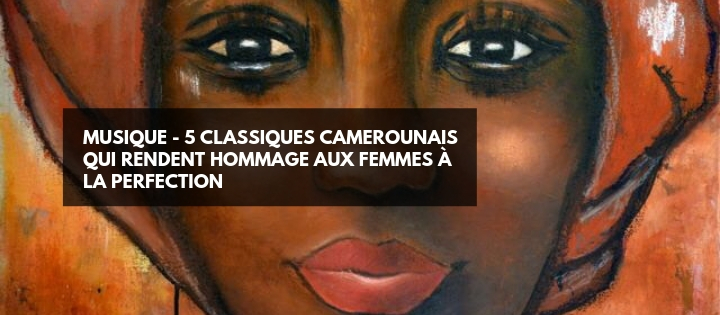 Cinq classiques camerounais qui rendent un parfait hommage aux femmes